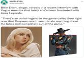 SNORLAXES @SNORLAXES Billie Eilish, singer, reveals in a recent interview with Vogue America that lately she's been frustrated with Apex Legends. ... "There's an unfair legend in the game called Seer right now that Respawn won't seem to do anything about. He takes skill completely out of the game."