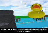 Epic Duck EPIK DUCK BE LIKE: SMASHES ORPHANAGE LIKE A BOSS