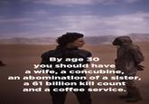 By age 30 you should have a wife, a concubine, an abomination of a sister, a 61 billion kill count and a coffee service.
