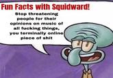Fun Facts with Squidward! Stop threatening people for their opinions on music of all f------ things, you terminally online p------------