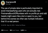 Parag Agrawal Twitter CEO FirstName BunchOfNumbers Parag Agrawal @paraga : The use of private data is particularly important to avoid misclassifying users who are actually real. FirstnameBunch Of Numbers with no profile pic and odd tweets might seem like a bot or spam to you, but behind the scenes we often see multiple indicators that it's a real person. 12:26 PM - May 16, 2022. Twitter for iPhone 219 Retweets 165 Quote Tweets 2,615 Likes