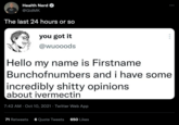 Ivermetin Firstname Bunchofnumbers Health Nerd @GidMK The last 24 hours or so D you got it @wuooods : Hello my name is Firstname Bunchofnumbers and i have some incredibly s----- opinions about ivermectin 7:42 AM - Oct 10, 2021. Twitter Web App 71 Retweets 6 Quote Tweets 650 Likes
