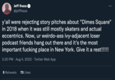 Jeff Ihaza @jeffihaza : y'all were rejecting story pitches about "Dimes Square" in 2018 when it was still mostly skaters and actual eccentrics. Now, ur weirdo-ass ivy-adjacent loser podcast friends hang out there and it's the most important f------ place in New York. Give it a rest!!!!! 2:20 PM. Aug 4, 2022 · Twitter Web App 5 Retweets 73 Likes
