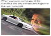 When your mom leaves you at the checkout lane and the lines moving faster than you expected @TheFunnyIntrovert