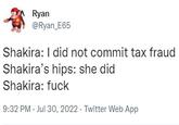 Ryan @Ryan_E65 Shakira: I did not commit tax fraud Shakira's hips: she did Shakira: f--- 9:32 PM Jul 30, 2022. Twitter Web App
