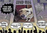 TIME FOR YOUR NEXT VACCINE! butter dawg COVID-1984 dawg wit tha butter put the butter on em GARRISON BUTTER ON THE DAWG