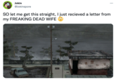 Jokin @Jokinspore SO let me get this straight, I just recieved a letter from my FREAKING DEAD WIFE
