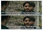 You wanna know what I do when people say s--- on the internet I disagree with? F------ nothing, because, i'm not a f------ p----.