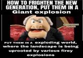 HOW TO FRIGHTEN THE NEW GENERATION, PUT THEM IN A Giant explosion FUNNY THOUGHTS AND JOKES PUT THEM IN A exploding world, where the landscape is being uprooted by various firey explosions