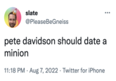 slate @PleaseBeGneiss pete davidson should date a minion 11:18 PM. Aug 7, 2022 Twitter for iPhone ●