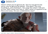 UK PlayStation UK @PlayStationUK : Here's what you're gonna do. You're not gonna be sorry, you're gonna be better. The deer? You are hunting it, not chasing it. You only fire when I tell you to fire. NOT when you see it. NOT when it's guard is up. Nice and easy. Do you understand, boy? 9:57 AM - Aug 11, 2022 Khoros Publishing