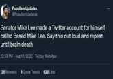 Populism Updates @PopulismUpdates Senator Mike Lee made a Twitter account for himself called Based Mike Lee. Say this out loud and repeat until brain death 12:53 PM. Aug 10, 2022 · Twitter Web App 35 Retweets 6 Quote Tweets 623 Likes :
