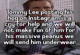 M COLLE m T Tommy Lee posting his hog on Instagram is a cry for help and we will not make fun of him for WXX his massive peanus we will send him underwear