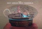 3,6 NOT GREAT, NOT TERRIBLE CHERNOBYL 26.04.1986 01:23 AM