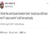 mist/ andrea @zatomistical ⠀ i think the owl house fandom took "would you still love me if i was a worm" a bit too seriously 1:47 AM - Aug 10, 2022. Twitter Web App 516 Retweets 8 Quote Tweets 5,642 Likes