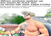 When andrew wakes up his mom at 4:27 am to show her sick vape tricks (She beats him with extension cords. multiple times a day) 5357 78824 Chi EXEKO ZYN Tate &