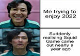 Already a year WEAR Me trying to enjoy 2022 Suddenly realising Squid Game came out nearly a year ago