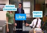 texts back 5 seconds later @thatssolibra Libra forgets to respond I... love you guys so much.