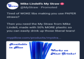 My Straw Mike Lindell's My Straw @MyStraw Promoted Tired of WOKE libs making you use PAPER straws? Then you need the My Straw from Mike Lindell, made with 50% MORE plastic so you can easily drink up those liberal tears! mypillow.com/products/mystra... Available in Blue Works on Most Drinks!