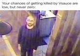 Your chances of getting killed by Vsauce are low, but never zero: