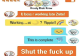 Den Krusty Krab Krew U boys r working late 2nite! Working... at ? Yippie!! This is complete Shut the f--- up