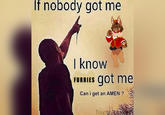 If nobody got me I know FURRIES got me Can i get an AMEN ? Touch