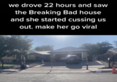 we drove 22 hours and saw the Breaking Bad house and she started cussing us out. make her go viral