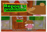 Repostis prohibited! Repostis prohibited. That sign won't stop me, because I can't read!