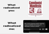 What radicalized you: What radicalized me: Communist Manifesto KARL MARX & FREDERICK ENGELS INTERNATIONAL PUBLISHERS Message... 12:58 AM No one's gonna start saying zaza instead of p----, it already means weed O +