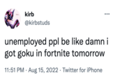 kirb @kirbstuds unemployed ppl be like damni got goku in fortnite tomorrow 11:51 PM - Aug 15, 2022 Twitter for iPhone •