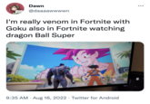 7 15 I'm really venom in Fortnite with Goku also in Fortnite watching dragon Ball Super D Dawn Watch Video Fullscreen @daaaawwwwn Fulls 9:35 AM - Aug 16, 2022. Twitter for Android