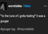 wormtiddies Follow *to the tune of i gotta feeling* it was a gougar #gougar tag #freys babble