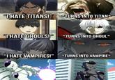 "I HATE TITANS!" TURNS INTO TITAN* "I HATE GHOULS!" *TURNS INTO GHOUL* "I HATE VAMPIRES!" *TURNS INTO VAMPIRE*