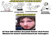 JOBS IN THE PAST BLACKSMITH CARPENTER PORTER JOBS NOW affe ROYAL GUARD 35 Year Old Twitter Account Owner That Posts Memes for Racist South American Teenagers