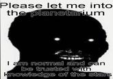 Please let me into the planetarium I am normal and can be trusted with knowledge of the stars