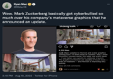 Ryan Mac @RMac18 Wow. Mark Zuckerberg basically got cyberbullied so much over his company's metaverse graphics that he announced an update. 3:19 PM. Aug 19, 2022 · Twitter for iPhone Instay uum Đ : 6,328 likes zuck Major updates to Horizon and avatar graphics coming soon. I'll share more at Connect. Also, I know the photo I posted earlier this week was pretty basic -- it was taken very quickly to celebrate a launch. The graphics in Horizon are capable of much more -- even on headsets -- and Horizon is improving very quickly. View all 254 comments Add a comment...