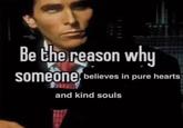 Be the reason why someone believes in pure hearts and kind souls