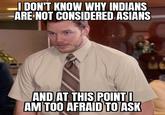 I DON'T KNOW WHY INDIANS ARE NOT CONSIDERED ASIANS AND AT THIS POINTI AM TOO AFRAID TO ASK