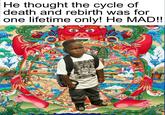 He thought the cycle of death and rebirth was for one lifetime only! He MAD!! SCAUS VICZ