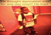 He thought damnation was for one day only!!! He mad KO