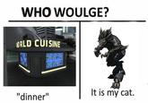 WHO WOULGE? WORLD CUISINE "dinner" GAMIT It is my cat.