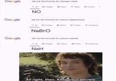 Google Google Google tell me the formula for nitrogen oxide Q All NO Q All tell me the formula for sodium hypobromite Images News NaBrO Q All Images NaH News tell me the formula for sodium hydride Images Maps Videos Videos News Videos! Shopping Shopping All right, then. Keep your secrets.