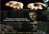 I got us some drugs Thats Interesting because I take drugs And me. That's why I got two.