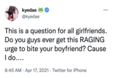 kyedae @kyedae This is a question for all girlfriends. Do you guys ever get this RAGING urge to bite your boyfriend? Cause I do.... 8:45 AM. Apr 17, 2021. Twitter for iPhone