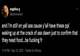 angelica @itstrinnbitch and i'm still on yall ass cause y'all have these ppl waking up at the crack of ass dawn just to confirm that they need food...be f------ fr 11:15 PM - Dec 10, 2021. Twitter for iPhone