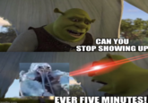 imgflip.com CAN YOU STOP SHOWING UP EVER FIVE MINUTES!