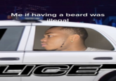 Me if having a beard was illegal LIGE