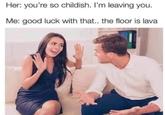 Good luck  | /r/memes Her: you're so childish. I'm leaving you. Me: good luck with that.. the floor is lava