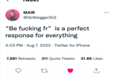 MAIR @Girlblogger2k3 "Be f------ fr" is a perfect response for everything 4:03 PM - Aug 7, 2022. Twitter for iPhone 7,881 Retweets 311 Quote Tweets 31.8K Likes 27