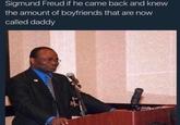 Sigmund Freud if he came back and knew the amount of boyfriends that are now called daddy